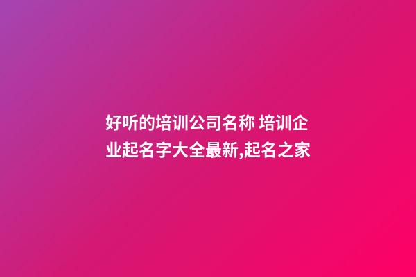 好听的培训公司名称 培训企业起名字大全最新,起名之家-第1张-公司起名-玄机派